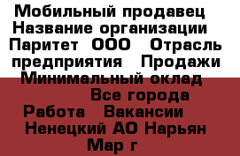 Мобильный продавец › Название организации ­ Паритет, ООО › Отрасль предприятия ­ Продажи › Минимальный оклад ­ 18 000 - Все города Работа » Вакансии   . Ненецкий АО,Нарьян-Мар г.